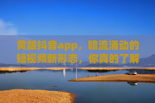 黄版抖音app，暗流涌动的短视频新形态，你真的了解吗？