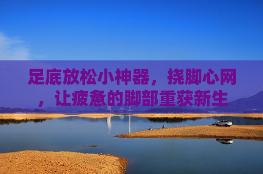 足底放松小神器，挠脚心网，让疲惫的脚部重获新生