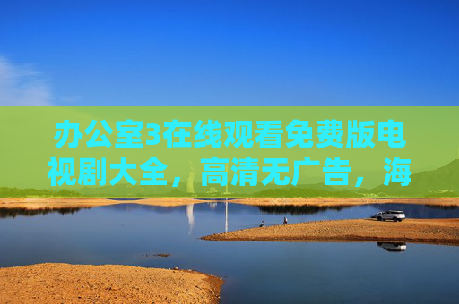 办公室3在线观看免费版电视剧大全，高清无广告，海量职场经典剧等你解锁