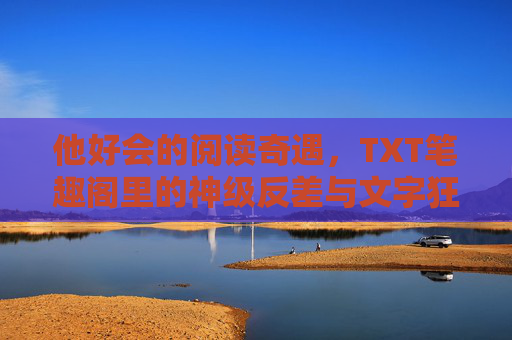 他好会的阅读奇遇，TXT笔趣阁里的神级反差与文字狂欢