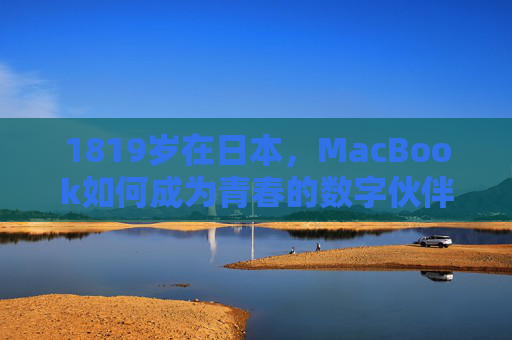 1819岁在日本，MacBook如何成为青春的数字伙伴？——从学生到职场新人的设备选择与成长故事
