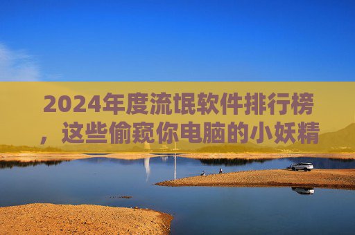 2024年度流氓软件排行榜，这些偷窥你电脑的小妖精你了解吗？