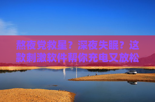 熬夜党救星？深夜失眠？这款刺激软件帮你充电又放松！