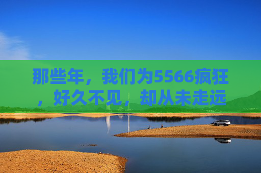 那些年，我们为5566疯狂，好久不见，却从未走远
