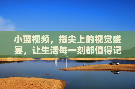 小蓝视频，指尖上的视觉盛宴，让生活每一刻都值得记录与分享