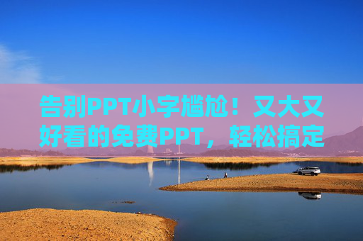 告别PPT小字尴尬！又大又好看的免费PPT，轻松搞定，还超省心