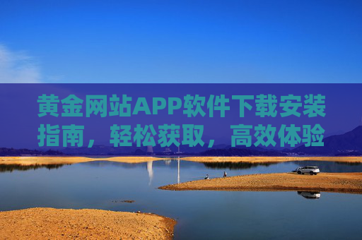黄金网站APP软件下载安装指南，轻松获取，高效体验