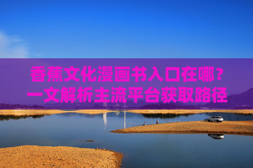 香蕉文化漫画书入口在哪？一文解析主流平台获取路径与阅读指南