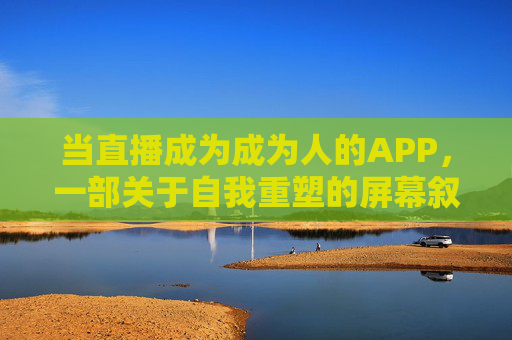 当直播成为成为人的APP，一部关于自我重塑的屏幕叙事