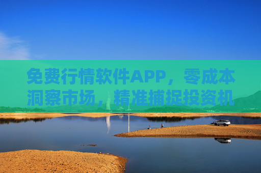 免费行情软件APP，零成本洞察市场，精准捕捉投资机会