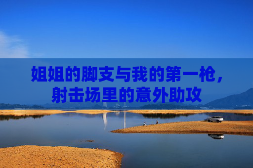 姐姐的脚支与我的第一枪，射击场里的意外助攻