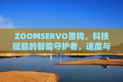 ZOOMSERVO兽狗，科技赋能的智能守护者，速度与智慧的完美融合