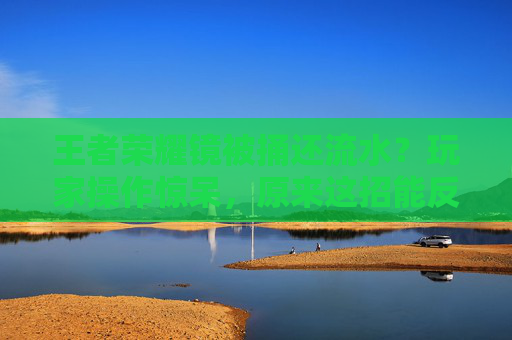 王者荣耀镜被捅还流水？玩家操作惊呆，原来这招能反杀！揭秘反杀机制与技巧