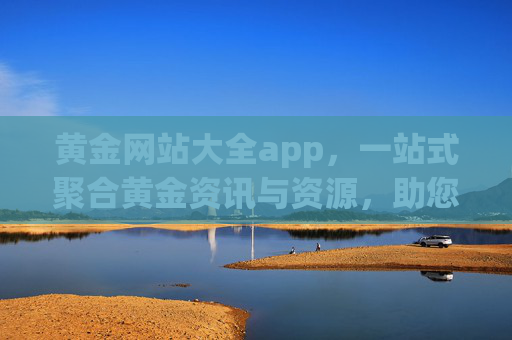 黄金网站大全app，一站式聚合黄金资讯与资源，助您高效把握市场机遇