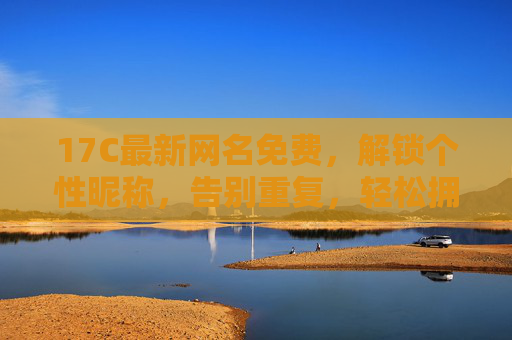 17C最新网名免费，解锁个性昵称，告别重复，轻松拥有专属ID