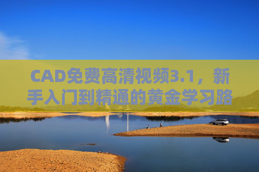 CAD免费高清视频3.1，新手入门到精通的黄金学习路径，高清画质与实用技巧助你轻松掌握设计软件