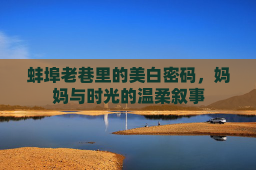 蚌埠老巷里的美白密码，妈妈与时光的温柔叙事