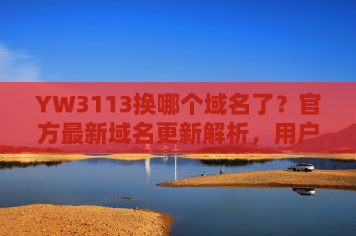 YW3113换哪个域名了？官方最新域名更新解析，用户访问指引
