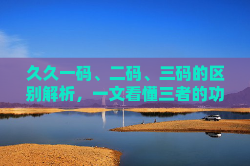 久久一码、二码、三码的区别解析，一文看懂三者的功能与适用场景