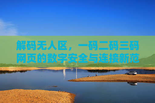 解码无人区，一码二码三码网页的数字安全与连接新范式
