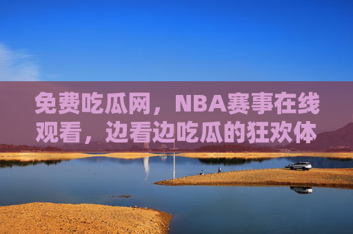 免费吃瓜网，NBA赛事在线观看，边看边吃瓜的狂欢体验