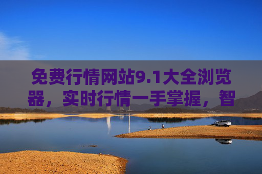 免费行情网站9.1大全浏览器，实时行情一手掌握，智能分析助您投资决策