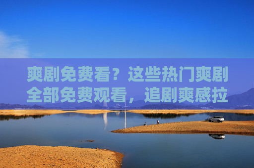 爽剧免费看？这些热门爽剧全部免费观看，追剧爽感拉满，不花钱也能追剧过瘾！