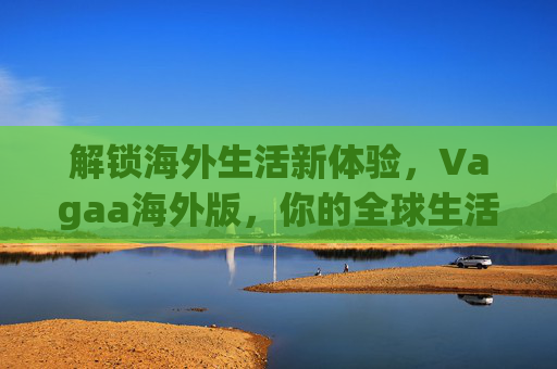 解锁海外生活新体验，Vagaa海外版，你的全球生活助手