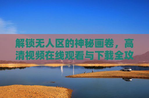 解锁无人区的神秘画卷，高清视频在线观看与下载全攻略