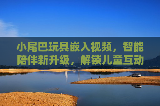 小尾巴玩具嵌入视频，智能陪伴新升级，解锁儿童互动新体验