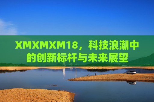 XMXMXM18，科技浪潮中的创新标杆与未来展望