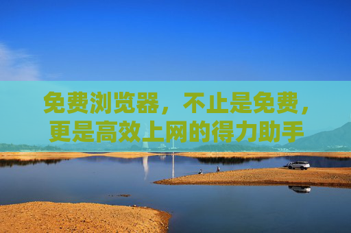 免费浏览器，不止是免费，更是高效上网的得力助手