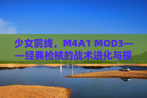 少女前线，M4A1 MOD3——经典枪械的战术进化与视觉重塑
