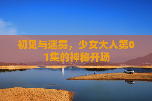 初见与迷雾，少女大人第01集的神秘开场