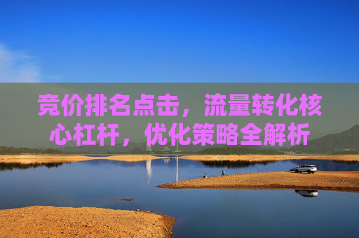 竞价排名点击，流量转化核心杠杆，优化策略全解析