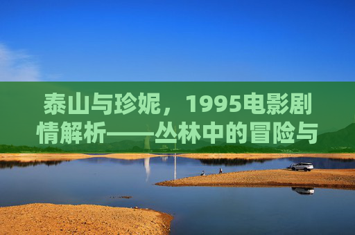 泰山与珍妮，1995电影剧情解析——丛林中的冒险与情缘