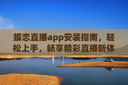 蝶恋直播app安装指南，轻松上手，畅享精彩直播新体验