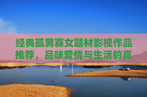 经典孤男寡女题材影视作品推荐，品味爱情与生活的真实故事