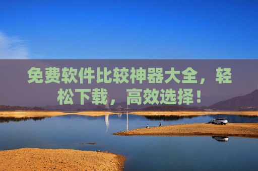 免费软件比较神器大全，轻松下载，高效选择！