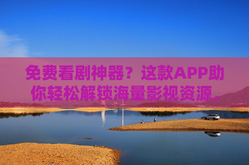 免费看剧神器？这款APP助你轻松解锁海量影视资源，告别会员费！