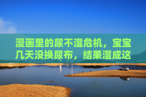 漫画里的尿不湿危机，宝宝几天没换尿布，结果湿成这样，笑中带泪的日常