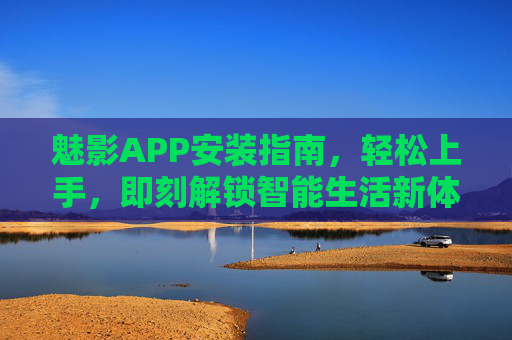 魅影APP安装指南，轻松上手，即刻解锁智能生活新体验