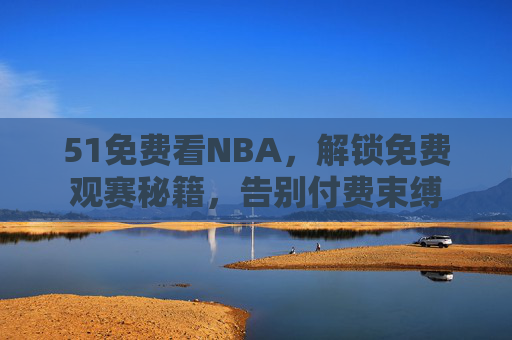 51免费看NBA，解锁免费观赛秘籍，告别付费束缚