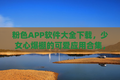 粉色APP软件大全下载，少女心爆棚的可爱应用合集，一键get甜美生活