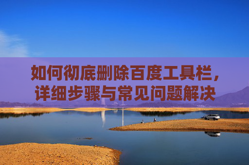 如何彻底删除百度工具栏，详细步骤与常见问题解决