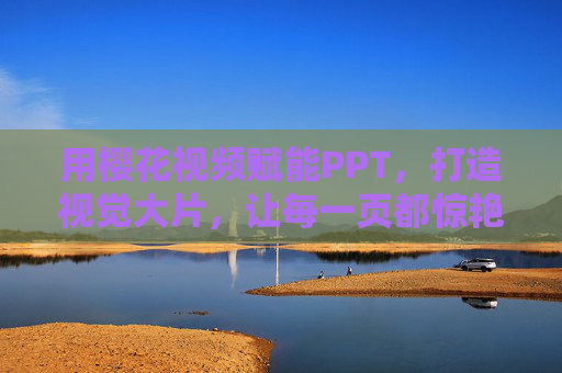 用樱花视频赋能PPT，打造视觉大片，让每一页都惊艳
