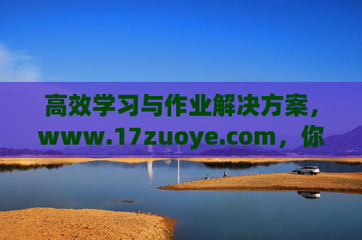 高效学习与作业解决方案，www.17zuoye.com，你的专属学习助手