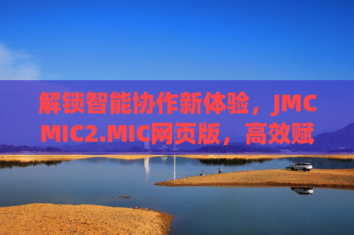 解锁智能协作新体验，JMCMIC2.MIC网页版，高效赋能团队与个人
