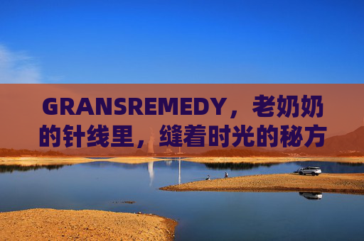 GRANSREMEDY，老奶奶的针线里，缝着时光的秘方