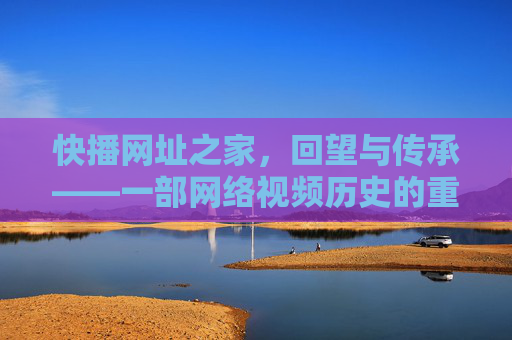 快播网址之家，回望与传承——一部网络视频历史的重要坐标
